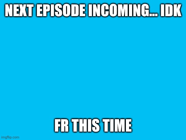 yay | NEXT EPISODE INCOMING... IDK; FR THIS TIME | made w/ Imgflip meme maker