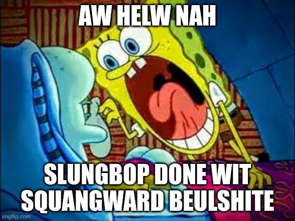 Spung bop | AW HELW NAH; SLUNGBOP DONE WIT SQUANGWARD BEULSHITE | image tagged in spung bop | made w/ Imgflip meme maker