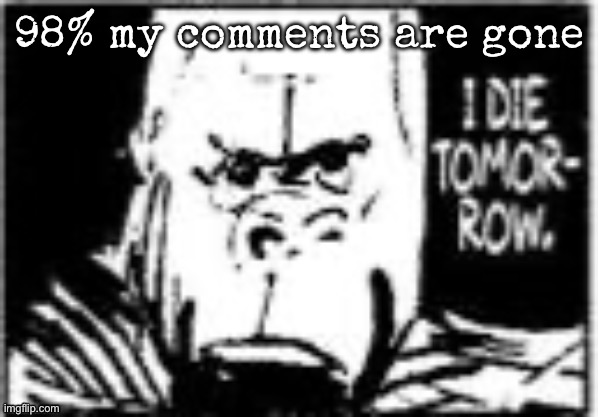 So enlisting the stream was a good idea after all | 98% my comments are gone | image tagged in i die tomorrow gorilla,msmg | made w/ Imgflip meme maker