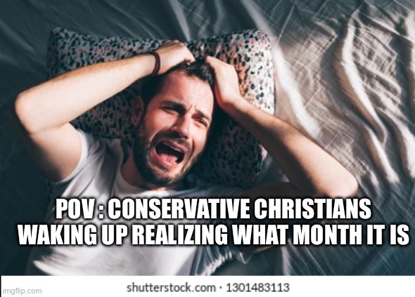 Bad day | POV : CONSERVATIVE CHRISTIANS WAKING UP REALIZING WHAT MONTH IT IS | image tagged in funny memes | made w/ Imgflip meme maker
