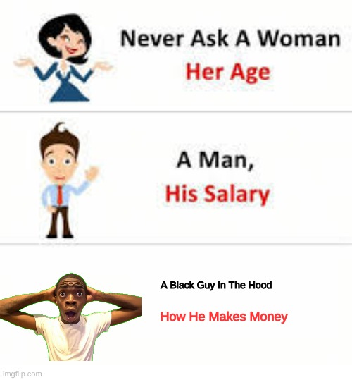 Never ask a woman her age | A Black Guy In The Hood; How He Makes Money | image tagged in never ask a woman her age,black guy confused,dark humor | made w/ Imgflip meme maker