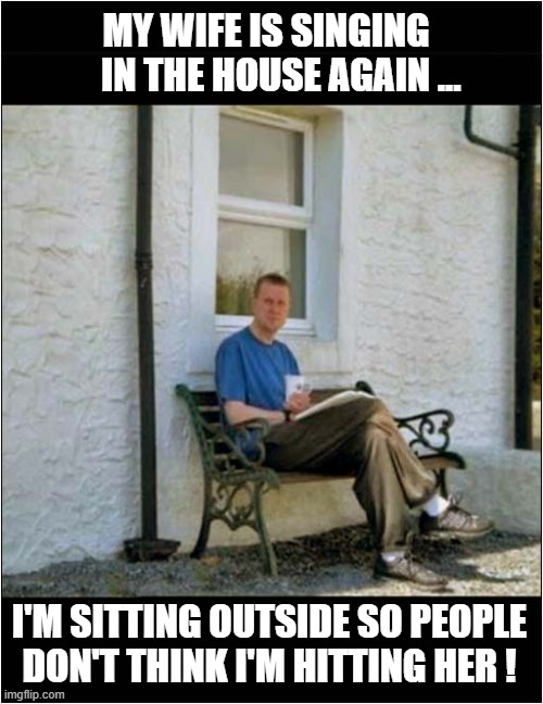 Domestic Abuse ? | MY WIFE IS SINGING
    IN THE HOUSE AGAIN ... I'M SITTING OUTSIDE SO PEOPLE
DON'T THINK I'M HITTING HER ! | image tagged in wife,singing badly,domestic abuse,dark humour | made w/ Imgflip meme maker