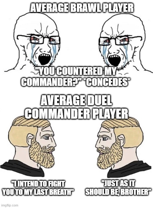 Magic Players | AVERAGE BRAWL PLAYER; "YOU COUNTERED MY COMMANDER?" *CONCEDES*; AVERAGE DUEL COMMANDER PLAYER; "JUST AS IT SHOULD BE, BROTHER"; "I INTEND TO FIGHT YOU TO MY LAST BREATH" | image tagged in chad yes meme | made w/ Imgflip meme maker