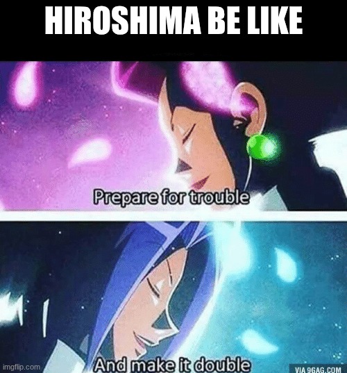 Prepare for trouble and make it double | HIROSHIMA BE LIKE | image tagged in prepare for trouble and make it double | made w/ Imgflip meme maker