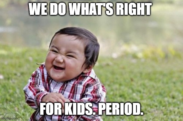 Evil Toddler | WE DO WHAT'S RIGHT; FOR KIDS. PERIOD. | image tagged in memes,evil toddler | made w/ Imgflip meme maker
