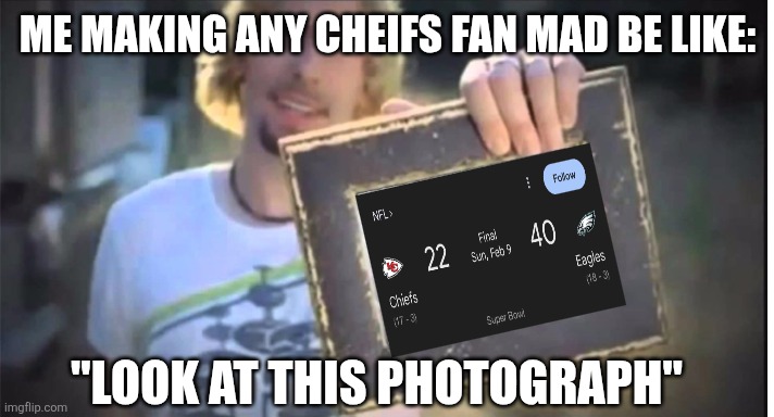 Remember when the Eagles won the Super Bowl? Fun times. | ME MAKING ANY CHEIFS FAN MAD BE LIKE:; "LOOK AT THIS PHOTOGRAPH" | image tagged in nickelback | made w/ Imgflip meme maker