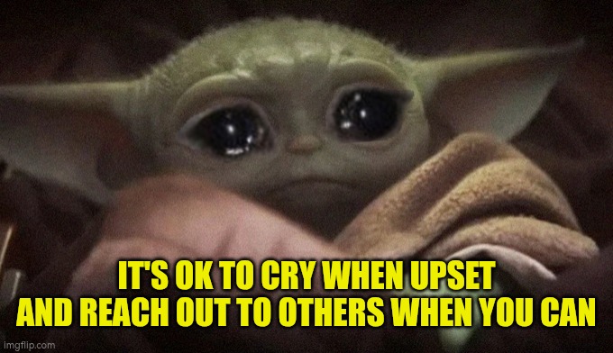 Crying Baby Yoda | IT'S OK TO CRY WHEN UPSET AND REACH OUT TO OTHERS WHEN YOU CAN | image tagged in crying baby yoda | made w/ Imgflip meme maker
