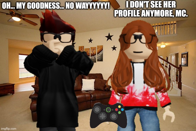 GUESS WHAT? FAKE CC GOT BANNED FROM BLURANTH THE NEXT DAY! | I DON'T SEE HER PROFILE ANYMORE, MC. OH... MY GOODNESS... NO WAYYYYYY! | image tagged in mc,cc,bluranth,incident | made w/ Imgflip meme maker