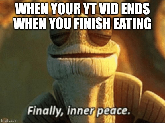 Finally, inner peace. | WHEN YOUR YT VID ENDS WHEN YOU FINISH EATING | image tagged in finally inner peace | made w/ Imgflip meme maker
