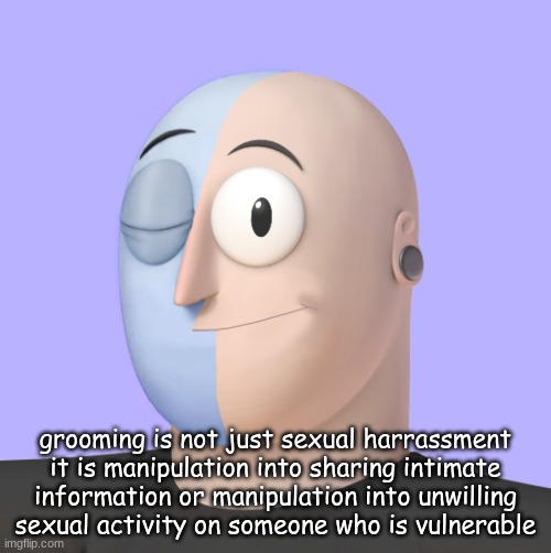 no u don't have to be way older than them to groom them either | grooming is not just sexual harrassment
it is manipulation into sharing intimate information or manipulation into unwilling sexual activity on someone who is vulnerable | image tagged in ena | made w/ Imgflip meme maker