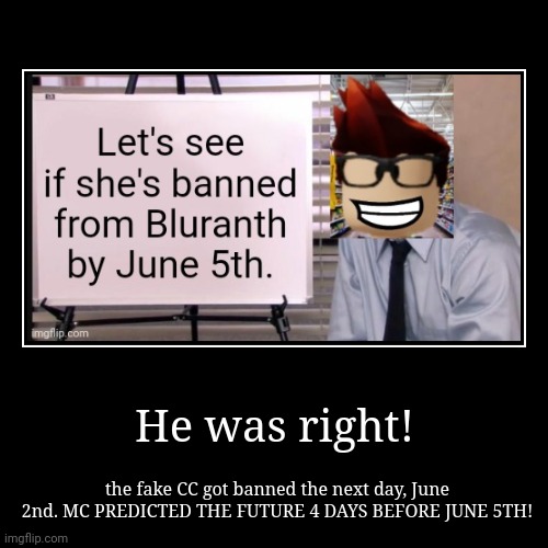 Moscovio May predicted the future the next day | He was right! | the fake CC got banned the next day, June 2nd. MC PREDICTED THE FUTURE 4 DAYS BEFORE JUNE 5TH! | image tagged in funny,demotivationals,mc,incident,bluranth,prediction | made w/ Imgflip demotivational maker