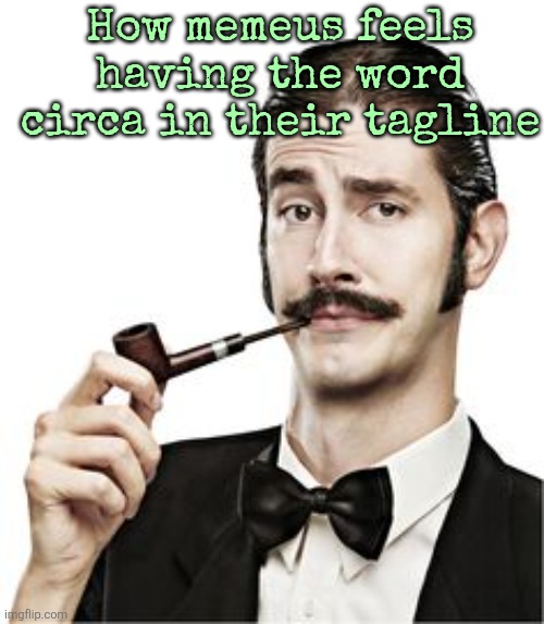 THE FANCY MAN | How memeus feels having the word circa in their tagline | image tagged in the fancy man | made w/ Imgflip meme maker