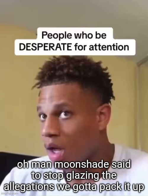 people who be desperate for attention | oh man moonshade said to stop glazing the allegations we gotta pack it up | image tagged in people who be desperate for attention | made w/ Imgflip meme maker