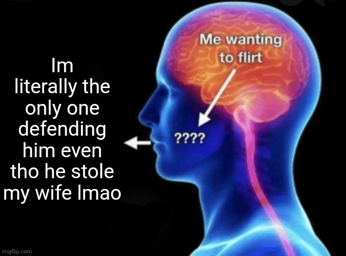 Its not that serious | Im literally the only one defending him even tho he stole my wife lmao | image tagged in me wanting to flirt | made w/ Imgflip meme maker