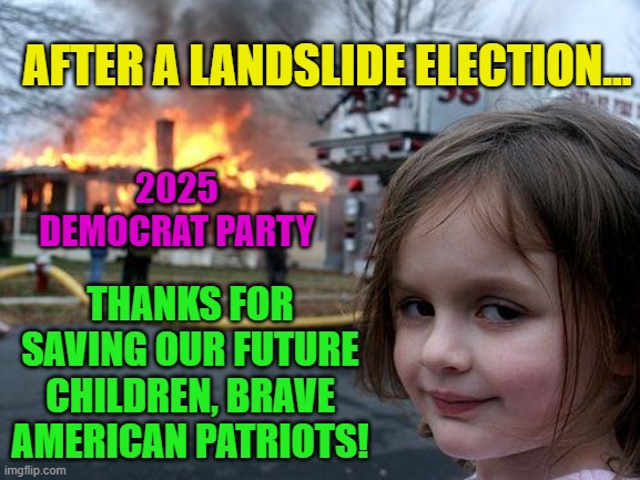 Disaster Girl | AFTER A LANDSLIDE ELECTION... 2025 DEMOCRAT PARTY; THANKS FOR SAVING OUR FUTURE CHILDREN, BRAVE AMERICAN PATRIOTS! | image tagged in memes,disaster girl | made w/ Imgflip meme maker