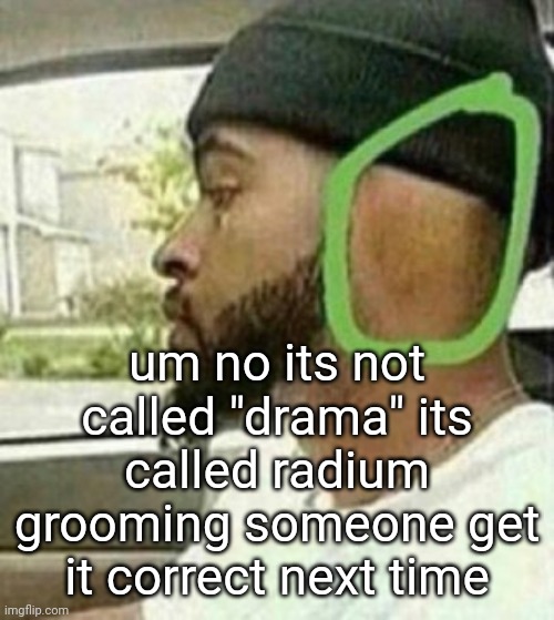 ear | um no its not called "drama" its called radium grooming someone get it correct next time | image tagged in ear | made w/ Imgflip meme maker