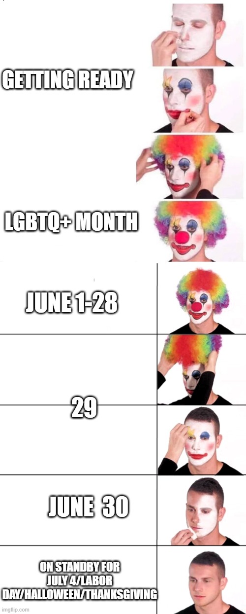 LGBTQ+ MONTH JUNE 1-28 GETTING READY 29 JUNE  30 ON STANDBY FOR JULY 4/LABOR DAY/HALLOWEEN/THANKSGIVING | image tagged in clown makeup,clown applying makeup reversed - 5 faces | made w/ Imgflip meme maker