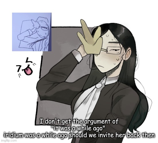 coral glasses idk (made by VixenHOLO on ngrounds) | I don't get the argument of "it was a while ago" 
iridium was a while ago should we invite her back then | image tagged in coral glasses idk made by vixenholo on ngrounds | made w/ Imgflip meme maker