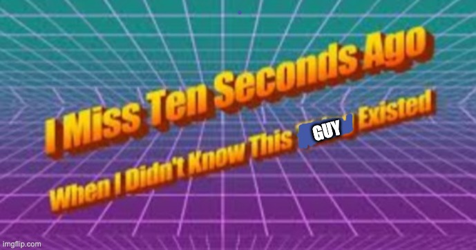 I miss ten seconds ago | GUY | image tagged in i miss ten seconds ago | made w/ Imgflip meme maker