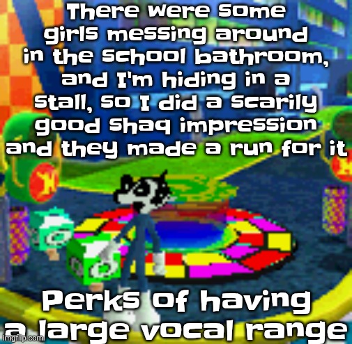 WHOAG | There were some girls messing around in the school bathroom, and I'm hiding in a stall, so I did a scarily good shaq impression and they made a run for it; Perks of having a large vocal range | image tagged in whoag | made w/ Imgflip meme maker