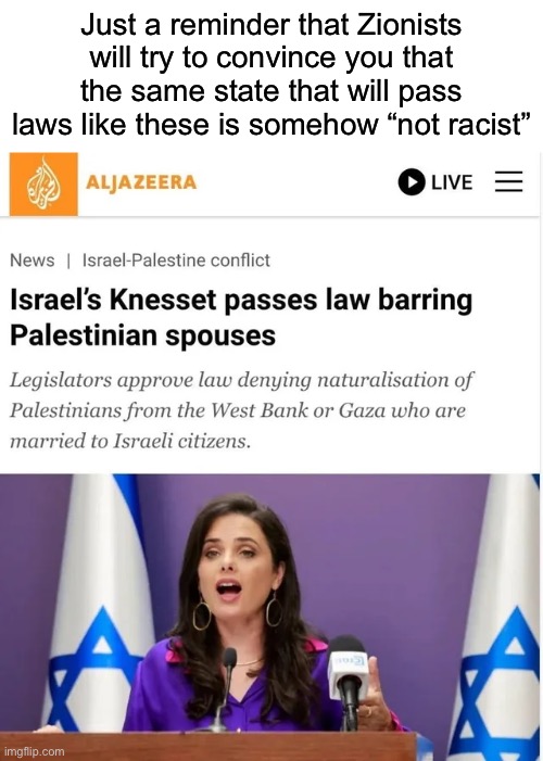 Also, and I’ve brought it up like a million times before, but their policy of Hafrada is literally just apartheid | Just a reminder that Zionists will try to convince you that the same state that will pass laws like these is somehow “not racist” | made w/ Imgflip meme maker