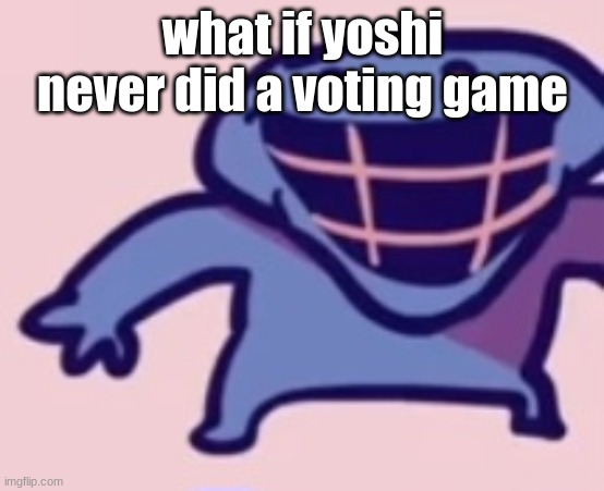dud 5 | what if yoshi never did a voting game | image tagged in dud 5 | made w/ Imgflip meme maker