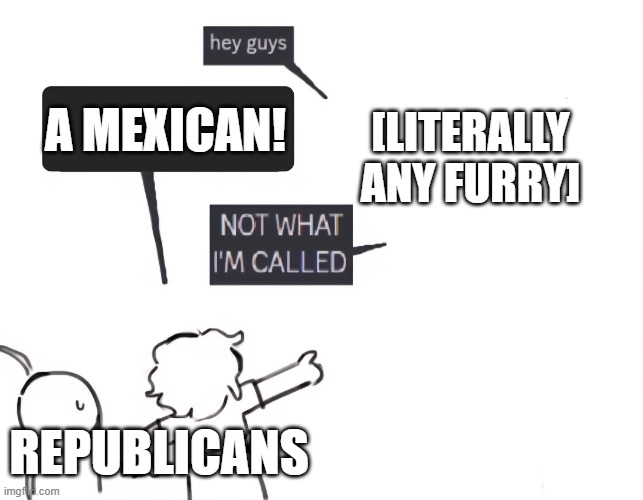 Whenever Republicans see a Furry | A MEXICAN! [LITERALLY ANY FURRY]; REPUBLICANS | image tagged in not what im called,politics,furry | made w/ Imgflip meme maker