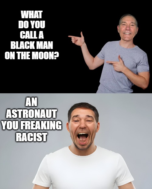 WHAT DO YOU CALL A BLACK MAN ON THE MOON? AN ASTRONAUT YOU FREAKING RACIST | image tagged in black screen | made w/ Imgflip meme maker