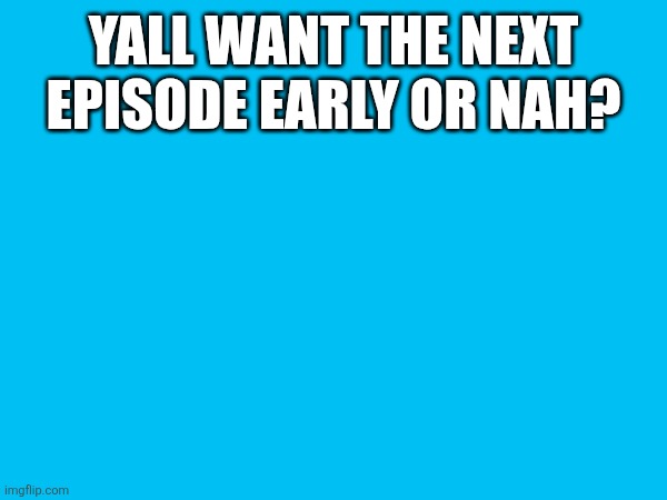 I keep it a stack and now she saying owa owa | YALL WANT THE NEXT EPISODE EARLY OR NAH? | made w/ Imgflip meme maker