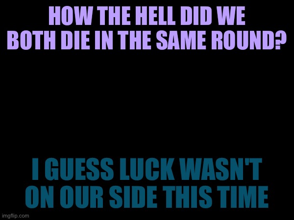 UT_HG | HOW THE HELL DID WE BOTH DIE IN THE SAME ROUND? I GUESS LUCK WASN'T ON OUR SIDE THIS TIME | image tagged in hey kid is juis sans de topic | made w/ Imgflip meme maker