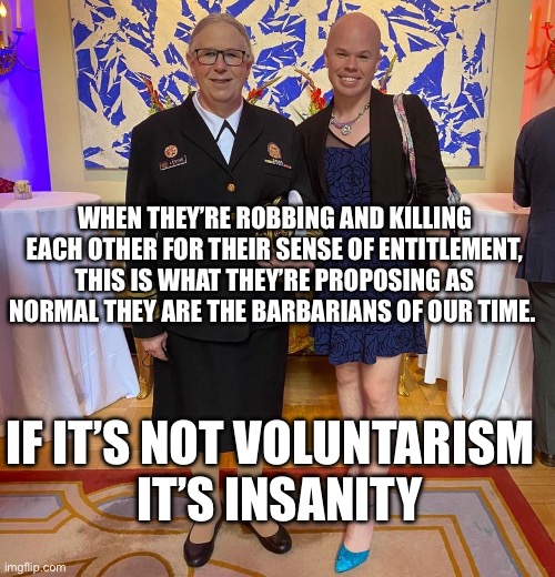 Rachel levine sam brinton transgender | WHEN THEY’RE ROBBING AND KILLING EACH OTHER FOR THEIR SENSE OF ENTITLEMENT, THIS IS WHAT THEY’RE PROPOSING AS NORMAL THEY ARE THE BARBARIANS OF OUR TIME. IF IT’S NOT VOLUNTARISM     IT’S INSANITY | image tagged in rachel levine sam brinton transgender | made w/ Imgflip meme maker