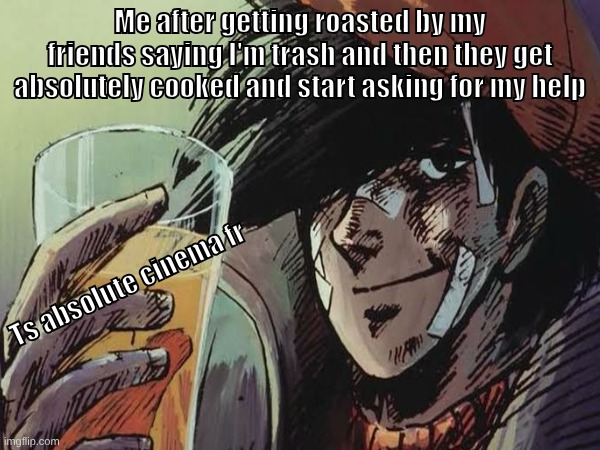 Joe Yabuki holding orange glass | Me after getting roasted by my friends saying I'm trash and then they get absolutely cooked and start asking for my help; Ts absolute cinema fr | image tagged in funny | made w/ Imgflip meme maker