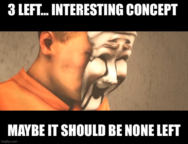 3 LEFT… INTERESTING CONCEPT MAYBE IT SHOULD BE NONE LEFT | made w/ Imgflip meme maker