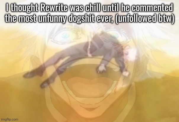 Mf on drugs fr | I thought Rewrite was chill until he commented the most unfunny dogshit ever, (unfollowed btw) | image tagged in mf on drugs fr | made w/ Imgflip meme maker