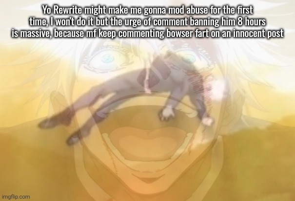 I won't but the urge is present | Yo Rewrite might make me gonna mod abuse for the first time, I won't do it but the urge of comment banning him 8 hours is massive, because mf keep commenting bowser fart on an innocent post | image tagged in mf on drugs fr | made w/ Imgflip meme maker