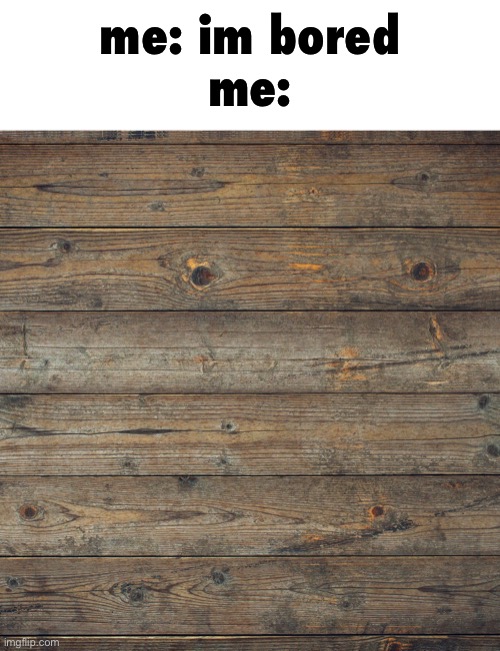 Wooden Boards | me: im bored
me: | image tagged in wooden boards | made w/ Imgflip meme maker