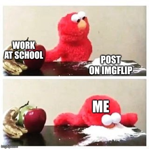 post on imgflip | WORK AT SCHOOL; POST ON IMGFLIP; ME | image tagged in elmo cocaine | made w/ Imgflip meme maker