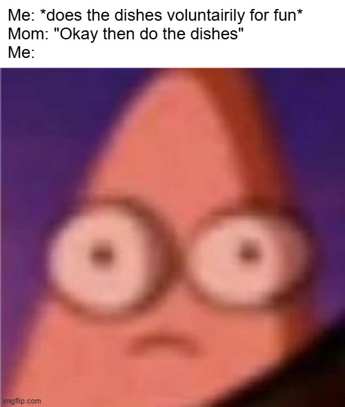 Not motivated anymore | Me: *does the dishes voluntairily for fun*
Mom: "Okay then do the dishes"
Me: | image tagged in eyes wide patrick,funny,memes,chores,dishes,relatable | made w/ Imgflip meme maker