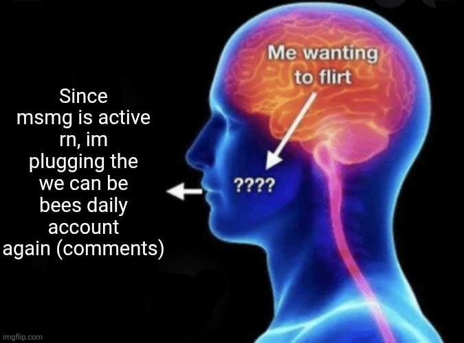 Me wanting to flirt | Since msmg is active rn, im plugging the we can be bees daily account again (comments) | image tagged in me wanting to flirt | made w/ Imgflip meme maker