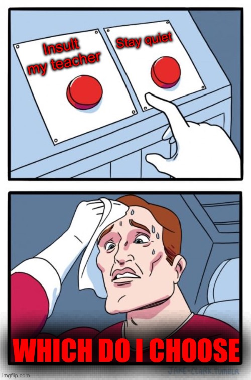 School meme | Stay quiet; Insult my teacher; WHICH DO I CHOOSE | image tagged in memes,two buttons | made w/ Imgflip meme maker