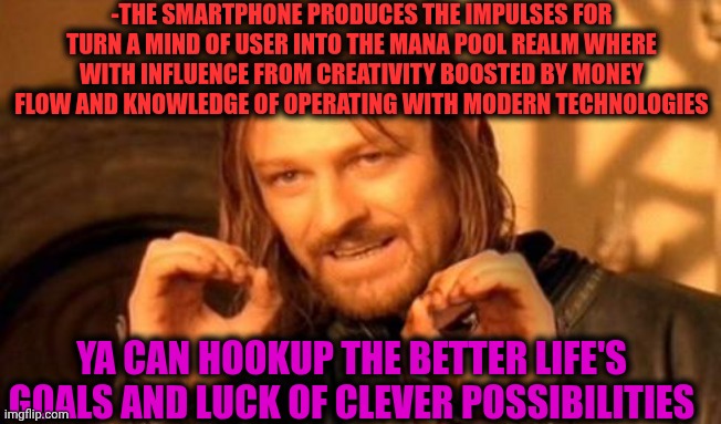 -Hoh I'm very nice in the web as MVP just remember. | -THE SMARTPHONE PRODUCES THE IMPULSES FOR TURN A MIND OF USER INTO THE MANA POOL REALM WHERE WITH INFLUENCE FROM CREATIVITY BOOSTED BY MONEY FLOW AND KNOWLEDGE OF OPERATING WITH MODERN TECHNOLOGIES; YA CAN HOOKUP THE BETTER LIFE'S GOALS AND LUCK OF CLEVER POSSIBILITIES | image tagged in one does not simply,you da real mvp,shut up and take my money,creativity,smartphone,magic the gathering | made w/ Imgflip meme maker