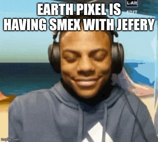 speed laughing | EARTH PIXEL IS HAVING SMEX WITH JEFERY | image tagged in speed laughing | made w/ Imgflip meme maker