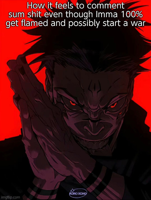 Sukuna Rubbing Hands | How it feels to comment sum shit even though Imma 100% get flamed and possibly start a war | image tagged in sukuna rubbing hands | made w/ Imgflip meme maker