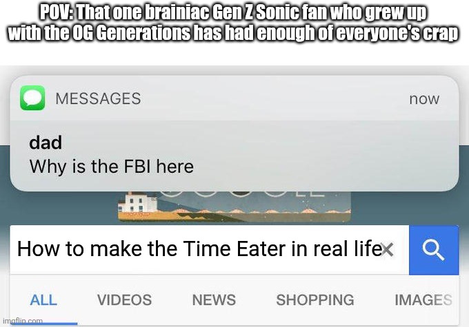 As someone who loved the OG Sonic Gens as a kid and is in a mental health crisis, I can relate. | POV: That one brainiac Gen Z Sonic fan who grew up with the OG Generations has had enough of everyone's crap; How to make the Time Eater in real life | image tagged in why is the fbi here,sonic the hedgehog,nostalgia,mental health,shitpost | made w/ Imgflip meme maker