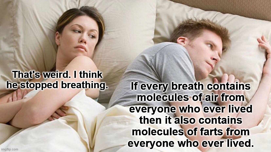 I Bet He's Thinking About Other Women | That's weird. I think
he stopped breathing. If every breath contains
molecules of air from
everyone who ever lived
then it also contains
molecules of farts from
everyone who ever lived. | image tagged in memes,i bet he's thinking about other women | made w/ Imgflip meme maker