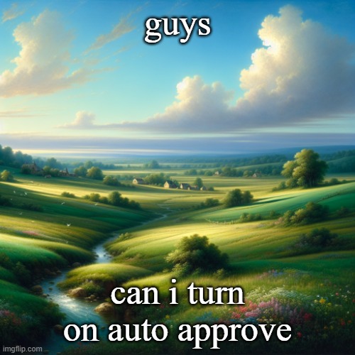 a beautiful landscape | guys; can i turn on auto approve | image tagged in a beautiful landscape | made w/ Imgflip meme maker
