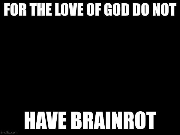 FOR THE LOVE OF GOD DO NOT; HAVE BRAINROT | made w/ Imgflip meme maker