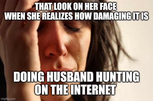 First World Problems | THAT LOOK ON HER FACE 
WHEN SHE REALIZES HOW DAMAGING IT IS; DOING HUSBAND HUNTING
ON THE INTERNET | image tagged in memes,first world problems | made w/ Imgflip meme maker