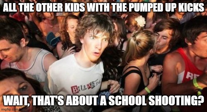 Foster the People | ALL THE OTHER KIDS WITH THE PUMPED UP KICKS; WAIT, THAT'S ABOUT A SCHOOL SHOOTING? | image tagged in memes,sudden clarity clarence | made w/ Imgflip meme maker