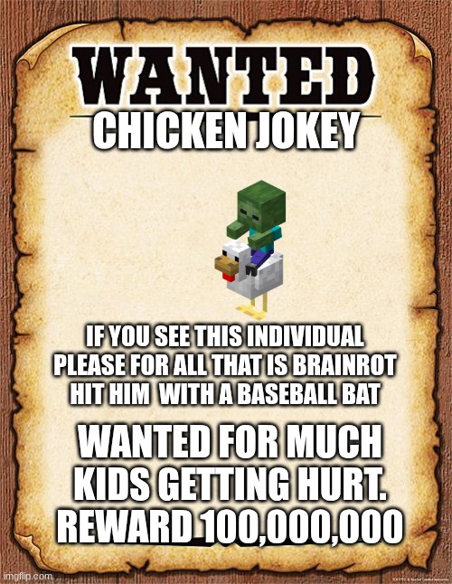 wanted poster | CHICKEN JOKEY; IF YOU SEE THIS INDIVIDUAL PLEASE FOR ALL THAT IS BRAINROT HIT HIM  WITH A BASEBALL BAT; WANTED FOR MUCH KIDS GETTING HURT.
REWARD 100,000,000 | image tagged in wanted poster | made w/ Imgflip meme maker